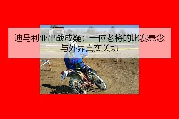 迪马利亚出战成疑：一位老将的比赛悬念与外界真实关切