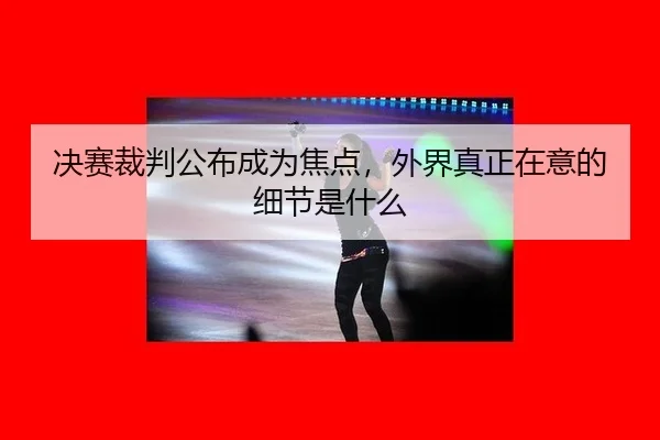 决赛裁判公布成为焦点，外界真正在意的细节是什么