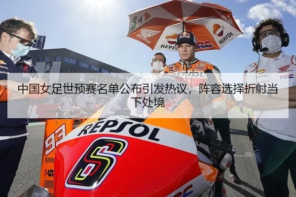 中国女足世预赛名单公布引发热议，阵容选择折射当下处境
